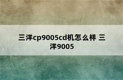 三洋cp9005cd机怎么样 三洋9005